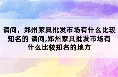 请问，郑州家具批发市场有什么比较知名的 请问,郑州家具批发市场有什么比较知名的地方